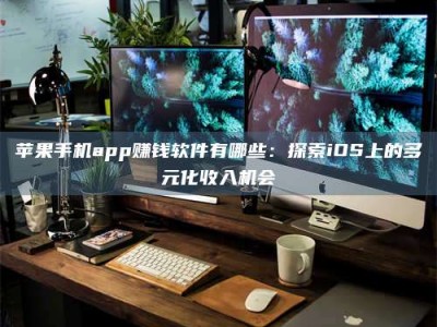 仙桃苹果手机app赚钱软件有哪些：探索iOS上的多元化收入机会
