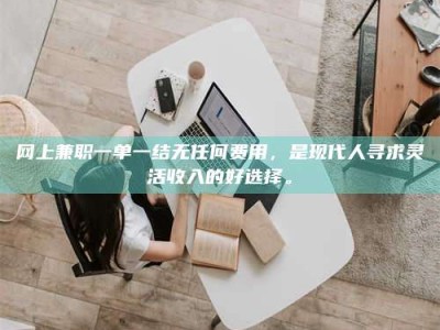 仙桃网上兼职一单一结无任何费用，是现代人寻求灵活收入的好选择。