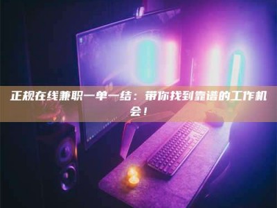 仙桃正规在线兼职一单一结：带你找到靠谱的工作机会！