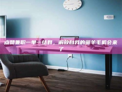 仙桃点赞兼职一单一结群，解放自我的薅羊毛机会来了