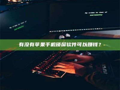 仙桃有没有苹果手机锁屏软件可以赚钱？