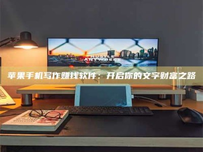 仙桃苹果手机写作赚钱软件：开启你的文字财富之路