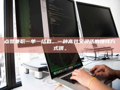 仙桃点赞兼职一单一结群，一种高效又灵活的赚钱方式哦。