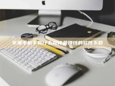 仙桃苹果手机下载什么软件最赚钱的软件下载