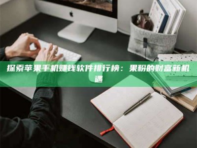 仙桃探索苹果手机赚钱软件排行榜：果粉的财富新机遇