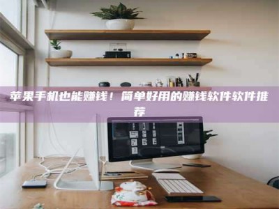 仙桃苹果手机也能赚钱！简单好用的赚钱软件软件推荐