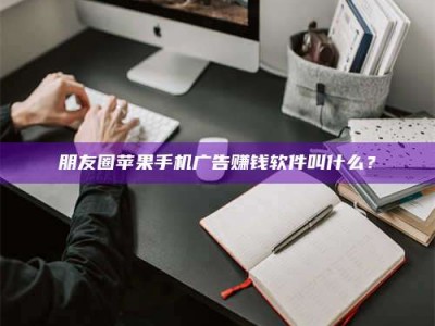 仙桃朋友圈苹果手机广告赚钱软件叫什么？