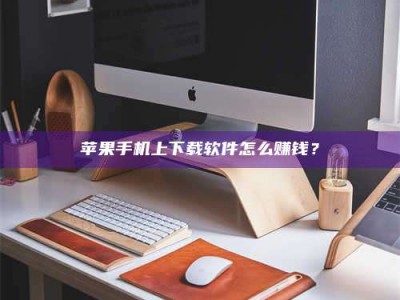 仙桃苹果手机上下载软件怎么赚钱？