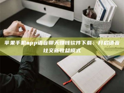 仙桃苹果手机app语音聊天赚钱软件下载：开启语音社交新收益模式