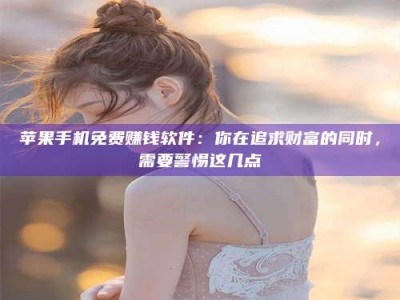 仙桃苹果手机免费赚钱软件：你在追求财富的同时，需要警惕这几点