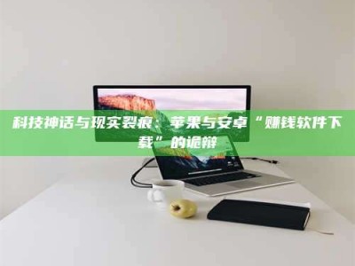 仙桃科技神话与现实裂痕：苹果与安卓“赚钱软件下载”的诡辩