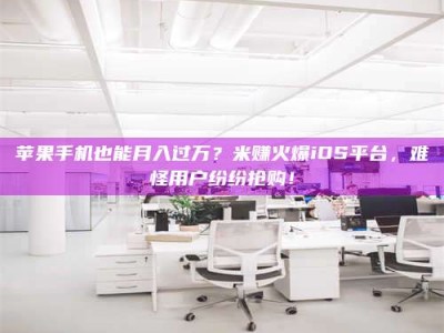 仙桃苹果手机也能月入过万？米赚火爆iOS平台，难怪用户纷纷抢购！