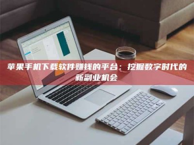 仙桃苹果手机下载软件赚钱的平台：挖掘数字时代的新副业机会