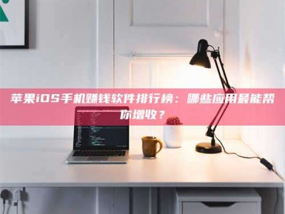仙桃苹果iOS手机赚钱软件排行榜：哪些应用最能帮你增收？