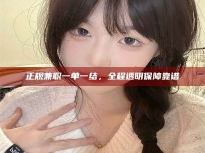 仙桃正规兼职一单一结，全程透明保障靠谱