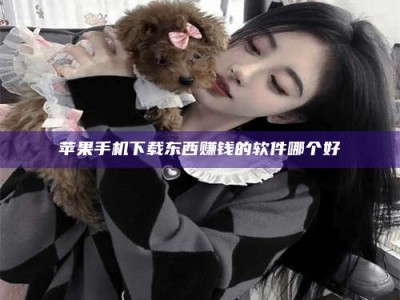 仙桃苹果手机下载东西赚钱的软件哪个好