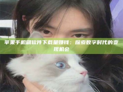 仙桃苹果手机刷软件下载量赚钱：探索数字时代的变现机会