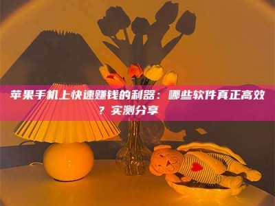仙桃苹果手机上快速赚钱的利器：哪些软件真正高效？实测分享🌟