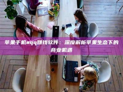 仙桃苹果手机aqq赚钱软件：深度解析苹果生态下的商业机遇