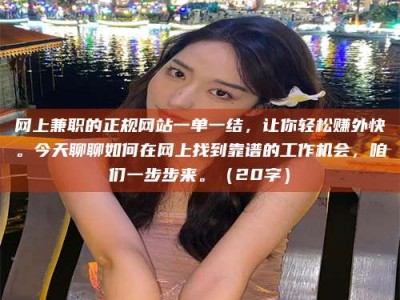 仙桃网上兼职的正规网站一单一结，让你轻松赚外快。今天聊聊如何在网上找到靠谱的工作机会，咱们一步步来。（20字）